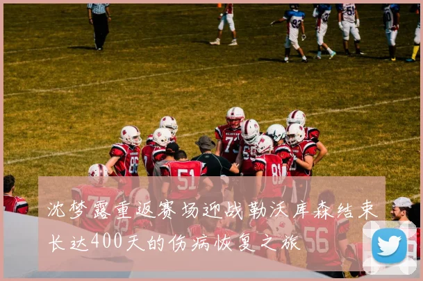 沈梦露重返赛场迎战勒沃库森结束长达400天的伤病恢复之旅