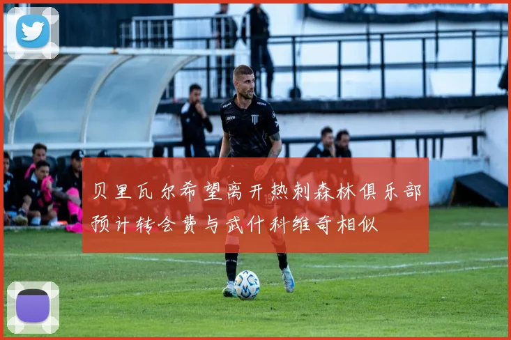 贝里瓦尔希望离开热刺森林俱乐部预计转会费与武什科维奇相似