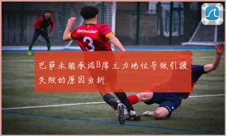 巴萨未能承诺B席主力地位导致引援失败的原因分析