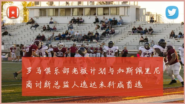 罗马俱乐部老板计划与加斯佩里尼商讨新总监人选达米科成首选