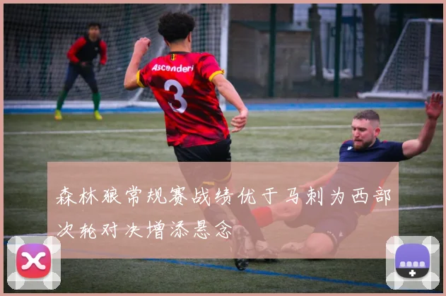 森林狼常规赛战绩优于马刺为西部次轮对决增添悬念