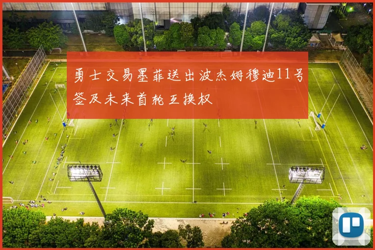 勇士交易墨菲送出波杰姆穆迪11号签及未来首轮互换权