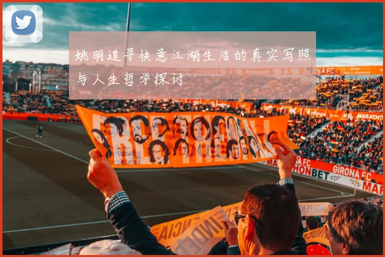 姚明追寻快意江湖生活的真实写照与人生哲学探讨