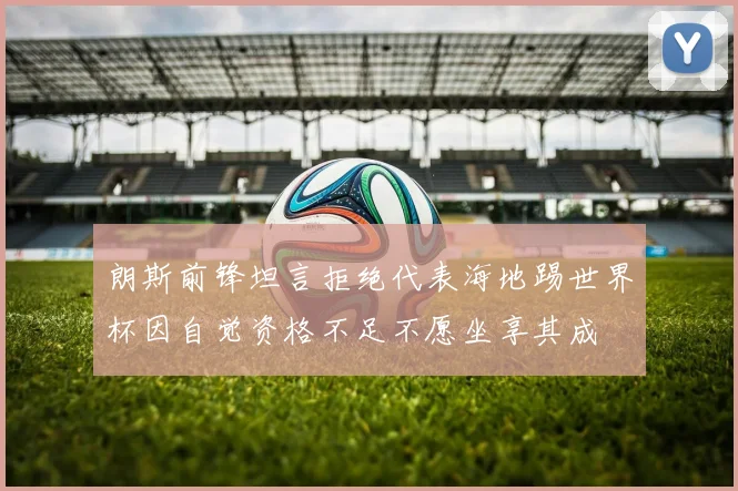 朗斯前锋坦言拒绝代表海地踢世界杯因自觉资格不足不愿坐享其成