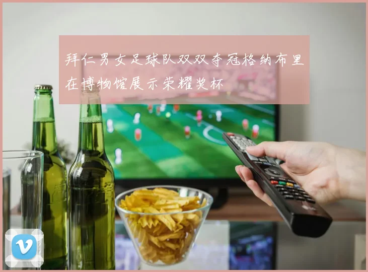 拜仁男女足球队双双夺冠格纳布里在博物馆展示荣耀奖杯