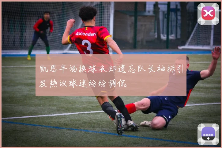 凯恩半场换球衣却遗忘队长袖标引发热议球迷纷纷调侃
