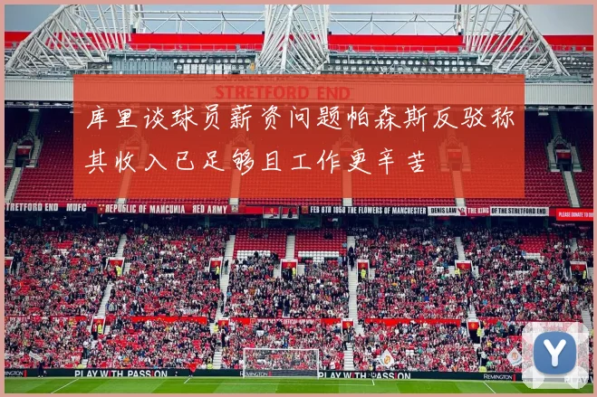 库里谈球员薪资问题帕森斯反驳称其收入已足够且工作更辛苦