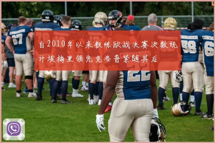 自2010年以来教练欧战决赛次数统计埃梅里领先克洛普紧随其后
