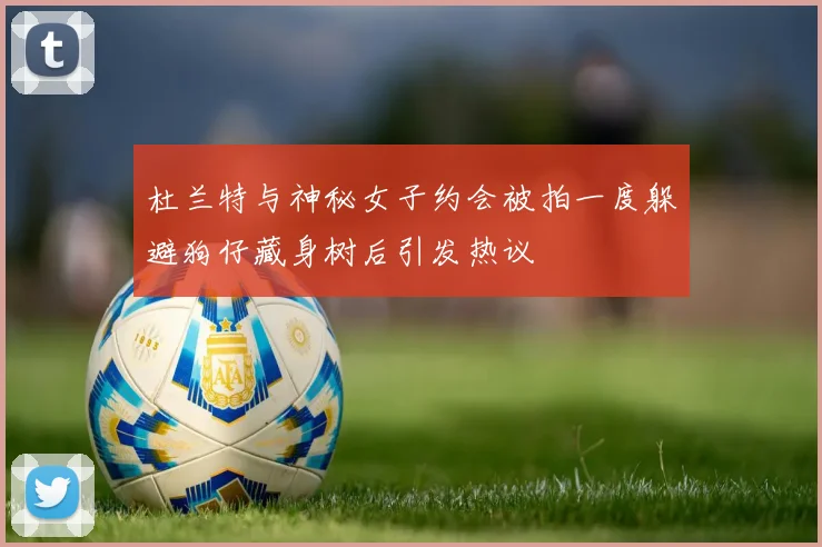 杜兰特与神秘女子约会被拍一度躲避狗仔藏身树后引发热议