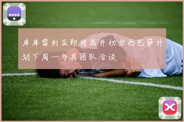 库库雷利亚即将离开切尔西巴萨计划下周一与其团队洽谈